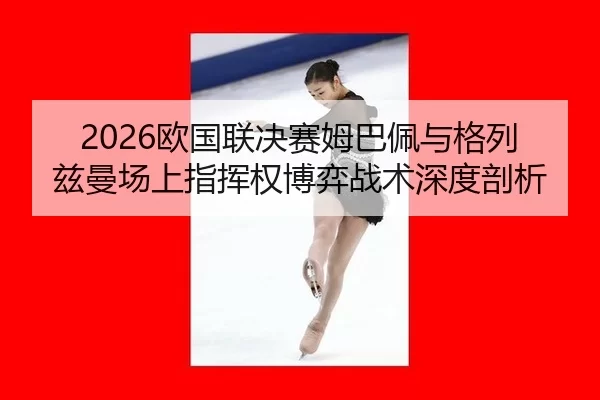2026欧国联决赛姆巴佩与格列兹曼场上指挥权博弈战术深度剖析