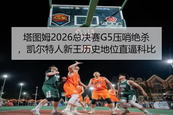 塔图姆2026总决赛G5压哨绝杀，凯尔特人新王历史地位直逼科比